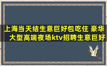 上海当天结生意巨好包吃住 豪华大型高端夜场ktv招聘生意巨好